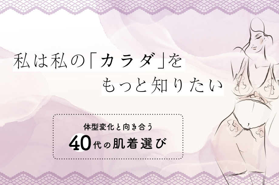 私は私の「カラダ」をもっと知りたい～体型変化に向き合う40代の肌着選び