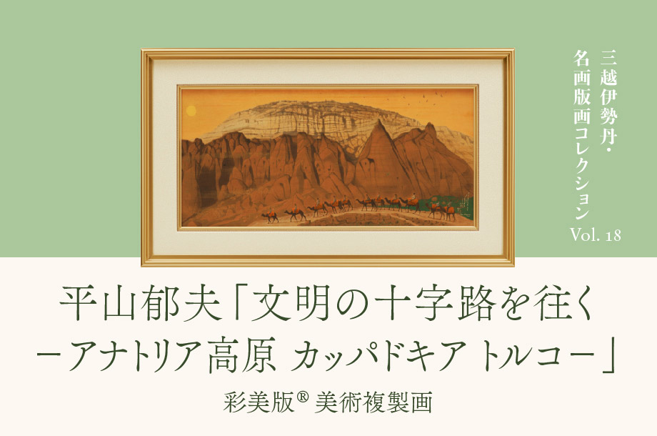 三越伊勢丹 名画版画コレクションVol.18　平山郁夫 「文明の十字路を往く―アナトリア高原　カッパドキア　トルコ―」彩美版®美術複製画