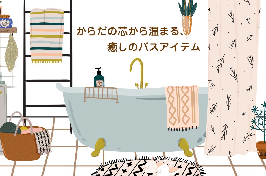 からだの芯から温まる、癒しのバスアイテム