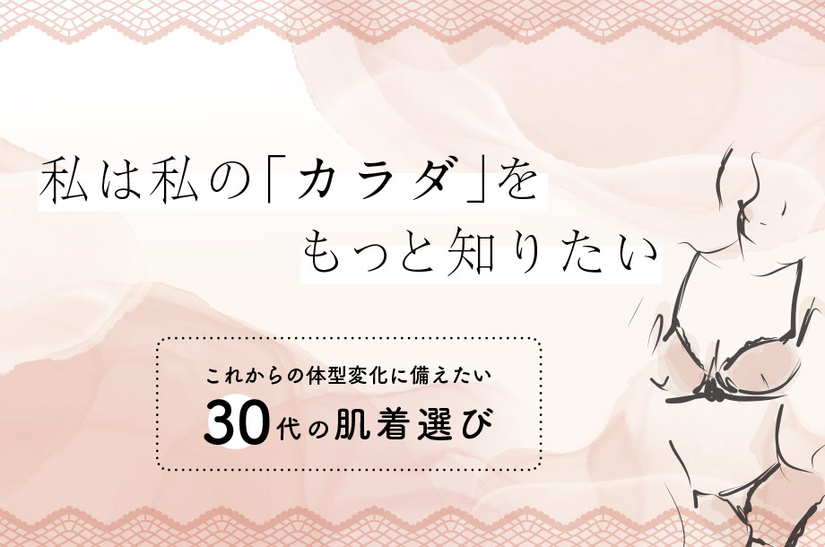 私は私の「カラダ」をもっと知りたい～これからの体型変化に備えたい30代の肌着選び
